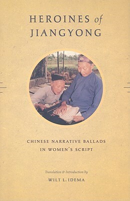 Heroines of Jiangyong: Chinese Narrative Ballads in Women's Script by Wilt L. Idema