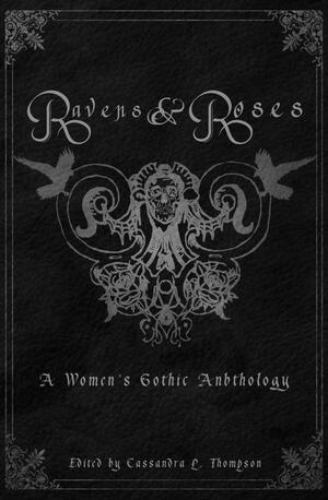 Ravens & Roses: A Women's Gothic Anthology by Helen Whistberry, Judith Crow, Liz M. Kamp, Rebecca Jones-Howe, Kristin Cleaveland, Cassandra L. Thompson, Olivia Claire Louise Newman, Catherine McCarthy, Tara Jazdzewswki, A.L. Garcia, Alexa Rose, Carla Eliot