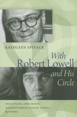 With Robert Lowell & His Circle: Sylvia Plath, Anne Sexton, Elizabeth Bishop, Stanley Kunitz, and Others by Kathleen Spivack