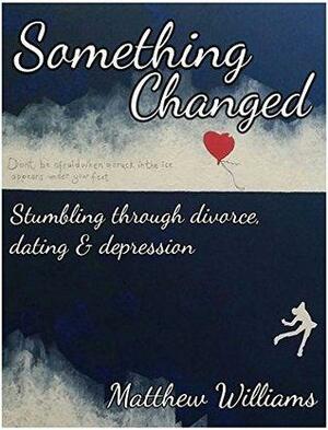 Something Changed: Stumbling through Divorce, Dating and Depression: by Matthew Williams