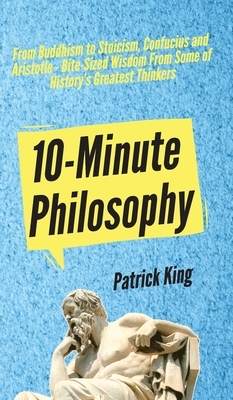 10-Minute Philosophy: From Buddhism to Stoicism, Confucius and Aristotle - Bite-Sized Wisdom From Some of History's Greatest Thinkers by Patrick King