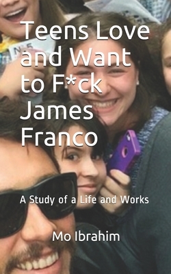 Teens Love and Want to F*ck James Franco: A Study of a Life and Works by Mo Ibrahim