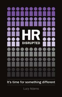 HR Disrupted: It's Time for Something Different by Lucy Adams