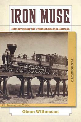 Iron Muse: Photographing the Transcontinental Railroad by Glenn Willumson