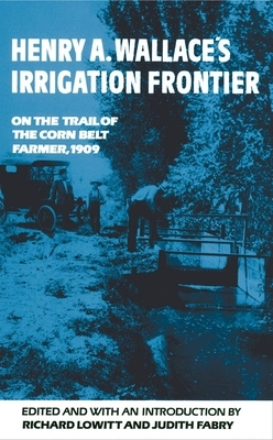 Henry A. Wallace's Irrigation Frontier, Volume 58: On the Trail of the Corn Belt Farmer, 1909 by Judith Fabry, Richard Lowitt