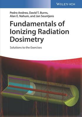 Fundamentals of Ionizing Radiation Dosimetry: Solutions to the Exercises by Alan E. Nahum, Pedro Andreo, David T. Burns