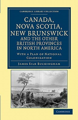 Canada, Nova Scotia, New Brunswick, and the Other British Provinces in North America by James Silk Buckingham