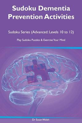 Sudoku Dementia Prevention Activities Sudoku Series (Advanced: Levels 10, 11, 12) Play Sudoku Puzzles & Exercise Your Mind by Susan Walsh