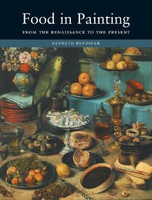 Food in Painting: From the Renaissance to the Present by Kenneth Bendiner
