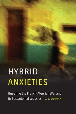 Hybrid Anxieties: Queering the French-Algerian War and Its Postcolonial Legacies by C. L. Quinan