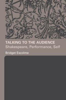 Talking to the Audience: Shakespeare, Performance, Self by Bridget Escolme