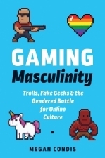 Gaming Masculinity: Trolls, Fake Geeks, and the Gendered Battle for Online Culture by Megan Condis