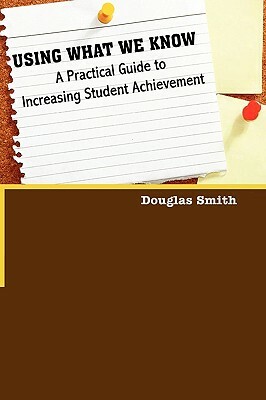 Using What We Know: A Practical Guide to Increasing Student Achievement by Douglas W. Smith