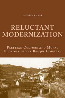 Reluctant Modernization: Plebeian Culture and Moral Economy in the Basque Country by Andreas Hess