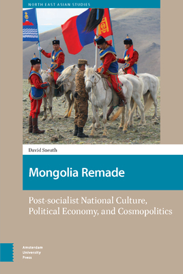 Mongolia Remade: Post-Socialist National Culture, Political Economy, and Cosmopolitics by David Sneath