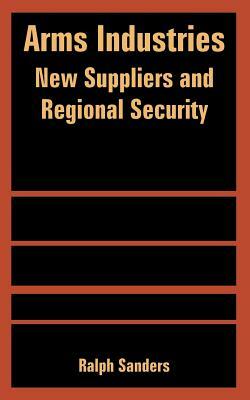 Arms Industries: New Suppliers and Regional Security by Ralph Sanders