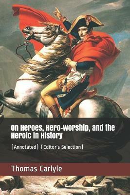 On Heroes, Hero-Worship, and the Heroic in History: (annotated) (Editor's Selection) by Thomas Carlyle
