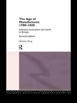 The Age of Manufactures, 1700-1820: Industry, Innovation and Work in Britain by Maxine Berg