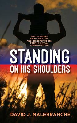 Standing on His Shoulders: What I Learned about Race, Life, and High Expectations from My Haitian Superman Father by David J. Malebranche