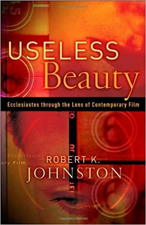 Useless Beauty: Ecclesiastes Through the Lens of Contemporary Film by Robert K. Johnston