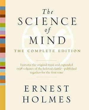 The Science of Mind: The Complete Edition by Ernest Shurtleff Holmes, Ernest Shurtleff Holmes