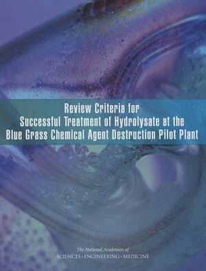 Review Criteria for Successful Treatment of Hydrolysate at the Blue Grass Chemical Agent Destruction Pilot Plant by Division on Engineering and Physical Sci, Board on Army Science and Technology, National Academies of Sciences Engineeri