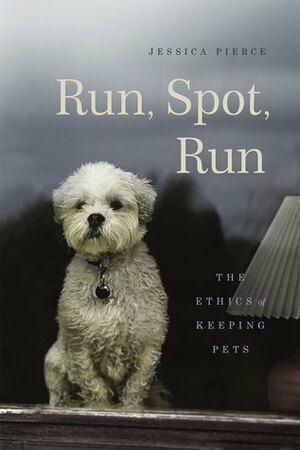 Run, Spot, Run: The Ethics of Keeping Pets by Jessica Pierce