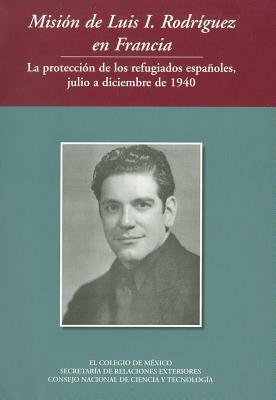 Mision de Luis I Rodriguez En Francia La Proteccion de Los Refugiados Espanoles, Julio a Diciembre de 1940 by Fernando Serrano, Rafael Segovia