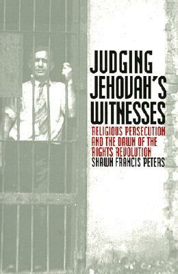 Judging Jehovahs Witnesses: Religious Persecution and the Dawn of the Rights Revolution by Shawn Francis Peters