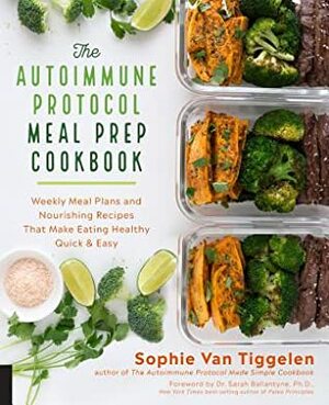 The Autoimmune Protocol Meal Prep Cookbook: Weekly Meal Plans and Nourishing Recipes That Make Eating Healthy Quick & Easy by Sophie Van Tiggelen