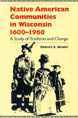 Native American Communities in Wisconsin, 1600-1960: A Study of Tradition and Change by Robert E. Bieder