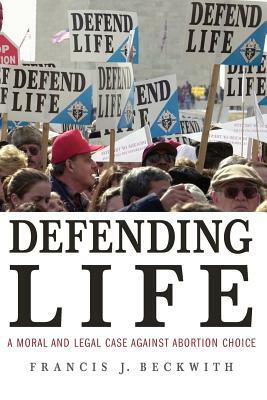 Defending Life: A Moral and Legal Case Against Abortion Choice by Francis J. Beckwith