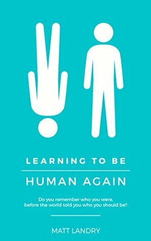 Learning to Be Human Again: Do you remember who you were, before the world told you who you should be? by Matt Landry