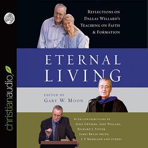 Eternal Living: Reflections on Dallas Willard's Teaching on Faith and Formation by Gary W. Moon
