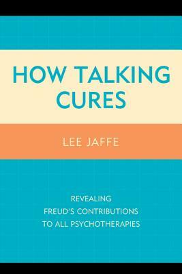 How Talking Cures: Revealing Freud's Contributions to All Psychotherapies by Lee Jaffe