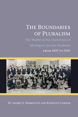 The Boundaries of Pluralism: The World of the University of Michigan's Jewish Students from 1897 to 1945 by Andrei S. Markovits, Kenneth Garner