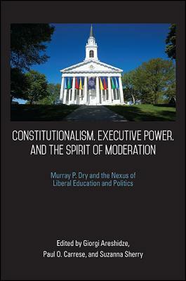 Constitutionalism, Executive Power, and the Spirit of Moderation: Murray P. Dry and the Nexus of Liberal Education and Politics by 