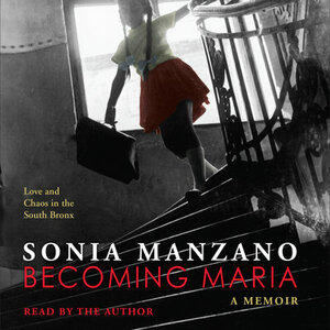 Becoming Maria: Love and Chaos in the South Bronx: Love and Chaos in the South Bronx by Sonia Manzano