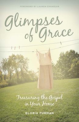 Glimpses of Grace: Treasuring the Gospel in Your Home by Gloria Furman