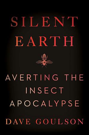 Silent Earth: Averting the Insect Apocalypse by Dave Goulson