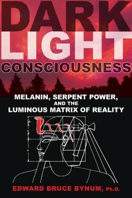 Dark Light Consciousness: Melanin, Serpent Power, and the Luminous Matrix of Reality by Edward Bruce Bynum