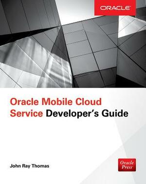 Oracle Mobile Cloud Service Developer's Guide by John Thomas