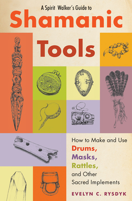 Spirit Walker's Guide to Shamanic Tools: How to Make and Use Drums, Masks, Rattles, and Other Sacred Implements by Evelyn C. Rysdyk