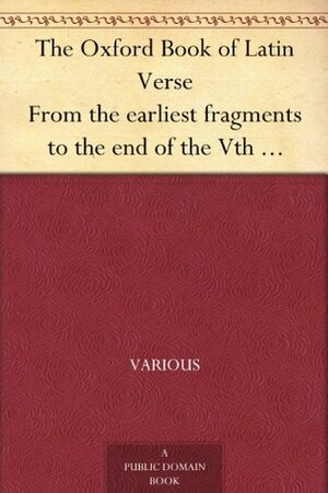 The Oxford Book of Latin Verse From the earliest fragments to the end of the Vth Century A.D. by Various, Heathcote William Garrod