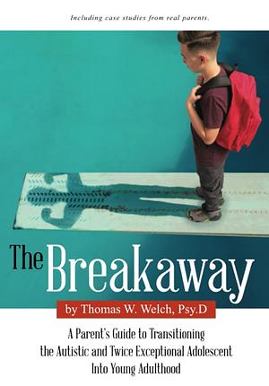 The Breakaway: A Parent's Guide to Transitioning the Autistic and Twice Exceptional Adolescent Into Young Adulthood by Psy.D., Thomas W. Welch