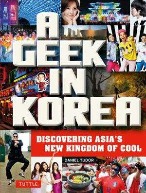 A Geek in Korea: Discovering Asia's New Kingdom of Cool by Daniel Tudor
