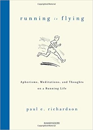 Running Is Flying: Aphorisms, Meditations, and Thoughts on a Running Life by Paul E. Richardson