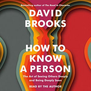 How to Know a Person: The Art of Seeing Others Deeply and Being Deeply Seen by David Brooks