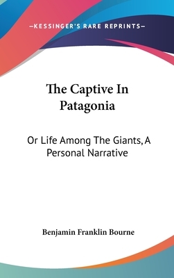 The Captive In Patagonia: Or Life Among The Giants, A Personal Narrative by Benjamin Franklin Bourne