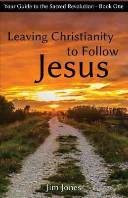 Leaving Christianity to Follow Jesus: Your Guide to the Sacred Revolution by Jim Jones